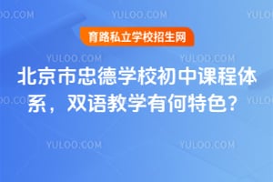 北京市忠德學(xué)校初中課程體系，雙語(yǔ)教學(xué)有何特色？