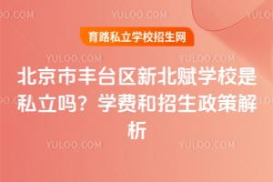 北京市丰台区新北赋学校是私立吗?学费和招生政策解析