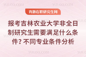 報考吉林農(nóng)業(yè)大學非全日制研究生需要滿足什么條件？不同專業(yè)條件分析