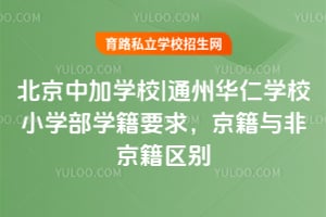 北京中加學校|通州華仁學校小學部學籍要求，京籍與非京籍區別一覽！