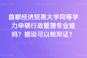 首都經(jīng)濟貿(mào)易大學同等學力申碩行政管理專業(yè)難嗎？據(jù)說可以轉(zhuǎn)雙證？