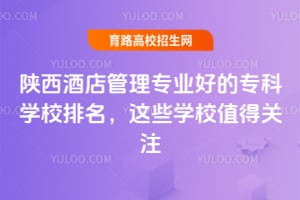 陕西酒店管理专业好的专科学校排名,这些学校值得关注
