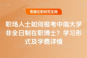 职场人士如何报考中南大学非全日制在职博士?学习形式及学费详情
