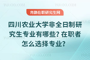 四川農(nóng)業(yè)大學(xué)非全日制研究生專業(yè)有哪些？在職者怎么選擇專業(yè)？