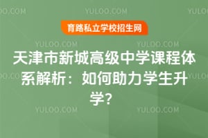 天津市新城高級中學課程體系解析：如何助力學生升學？