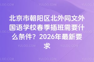 北京市朝阳区北外同文外国语学校春季插班需要什么条件?2026年最新要求