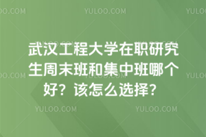 武漢工程大學在職研究生周末班和集中班哪個好？該怎么選擇？