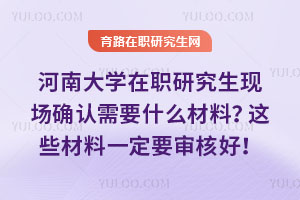 河南大學在職研究生現(xiàn)場確認需要什么材料？這些材料一定要審核好！