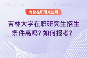 吉林大學在職研究生招生條件高嗎？如何報考？