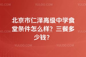 北京市仁泽高级中学食堂条件怎么样?三餐多少钱?