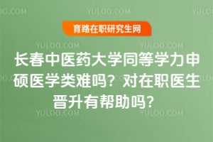 長春中醫(yī)藥大學(xué)同等學(xué)力申碩醫(yī)學(xué)類難嗎？對在職醫(yī)生晉升有幫助嗎？