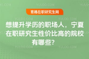 想提升學(xué)歷的職場人，寧夏在職研究生性價比高的院校有哪些？