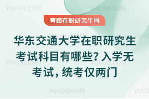 華東交通大學(xué)在職研究生考試科目有哪些？入學(xué)無考試，統(tǒng)考僅兩門