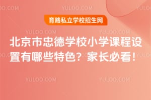 北京市忠德學(xué)校小學(xué)課程設(shè)置有哪些特色？家長必看！