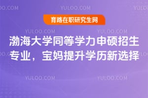 2026渤海大學同等學力申碩招生專業(yè)，寶媽提升學歷新選擇