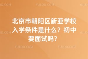 北京市朝陽區(qū)新亞學(xué)校入學(xué)條件是什么？初中要面試嗎？