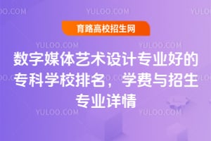 数字媒体艺术设计专业好的专科学校排名,学费与招生专业详情