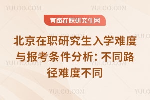 北京在職研究生入學難度與報考條件分析：不同路徑難度不同