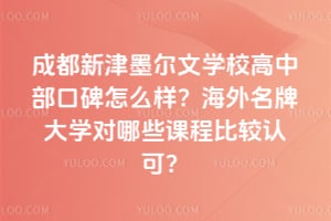 成都新津墨爾文學(xué)校高中部口碑怎么樣？海外名牌大學(xué)對哪些課程比較認(rèn)可？