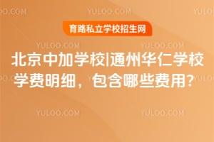 北京中加学校|通州华仁学校学费明细，包含哪些费用？