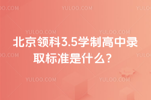北京領(lǐng)科3.5學(xué)制高中錄取標(biāo)準(zhǔn)是什么？
