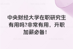 中央財經(jīng)大學(xué)在職研究生有用嗎?非常有用，升職加薪必備！