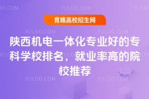 陕西机电一体化专业好的专科学校排名,就业率高的院校推荐
