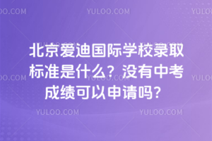 北京愛迪國際學(xué)校錄取標(biāo)準(zhǔn)是什么？沒有中考成績可以申請嗎？
