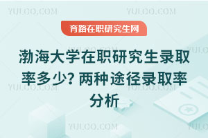 渤海大學(xué)在職研究生錄取率多少？?jī)煞N途徑錄取率分析