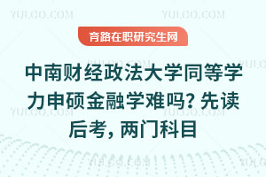 中南財經政法大學同等學力申碩金融學難嗎？先讀后考，兩門科目