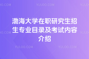 渤海大學(xué)在職研究生招生專業(yè)目錄及考試內(nèi)容介紹，報(bào)考必備！收藏備用！