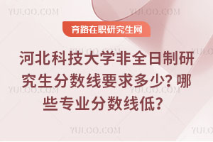 河北科技大學(xué)非全日制研究生分?jǐn)?shù)線要求多少？哪些專業(yè)分?jǐn)?shù)線低？
