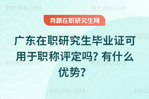 廣東在職研究生畢業證可用于職稱評定嗎？有什么優勢？