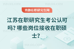 江蘇在職研究生考公認(rèn)可嗎？哪些崗位接收在職碩士？