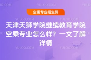 天津天獅學院繼續教育學院空乘專業怎么樣?一文了解詳情