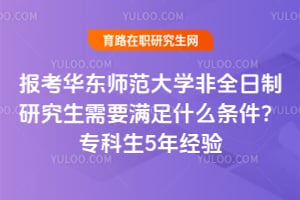 报考华东师范大学非全日制研究生需要满足什么条件？专科生5年经验
