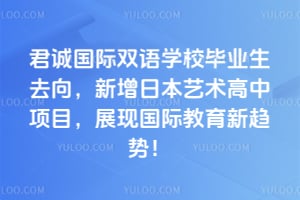 君誠國際雙語學(xué)校畢業(yè)生去向，新增日本藝術(shù)高中項目，展現(xiàn)國際教育新趨勢！