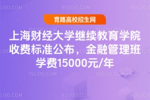 上海財(cái)經(jīng)大學(xué)繼續(xù)教育學(xué)院收費(fèi)標(biāo)準(zhǔn)公布，金融管理班學(xué)費(fèi)15000元/年