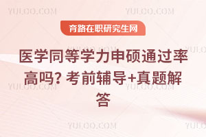医学同等学力申硕通过率高吗？考前辅导+真题解答