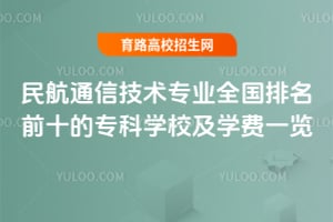 民航通信技术专业全国排名前十的专科学校及学费一览