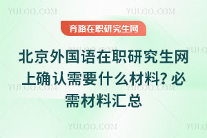 北京外國語在職研究生網(wǎng)上確認(rèn)需要什么材料？必需材料匯總