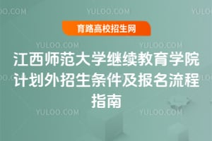 江西師范大學(xué)繼續(xù)教育學(xué)院計(jì)劃外招生條件及報(bào)名流程指南