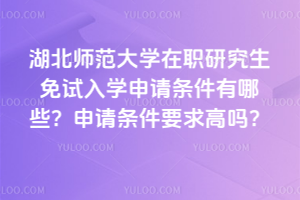 湖北师范大学在职研究生免试入学申请条件有哪些？申请条件要求高吗？
