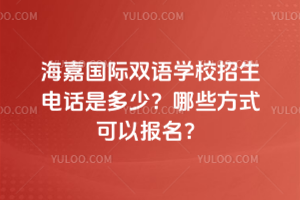 海嘉国际双语学校招生电话是多少？哪些方式可以报名？