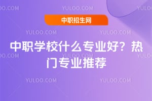 中職學校什么專業好?2025年熱門專業推薦
