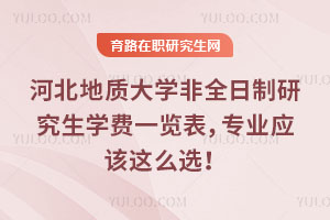 河北地質(zhì)大學(xué)非全日制研究生學(xué)費(fèi)一覽表，專業(yè)應(yīng)該這么選！