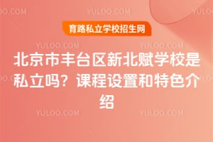北京市丰台区新北赋学校是私立吗?课程设置和特色介绍