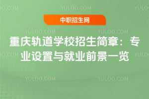 重慶軌道學校2025年招生簡章：專業設置與就業前景一覽