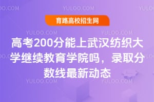 高考200分能上武漢紡織大學繼續(xù)教育學院嗎?錄取分數線最新動態(tài)
