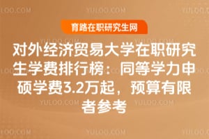 對外經(jīng)濟貿(mào)易大學在職研究生學費排行榜：同等學力申碩學費3.2萬起，預算有限者參考